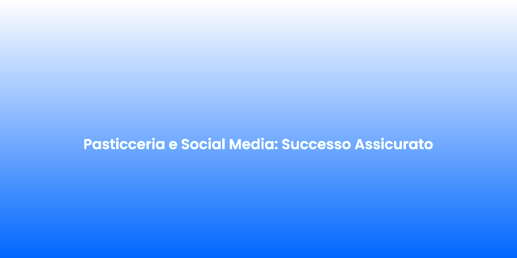 Pasticceria e Social Media Successo Assicurato 1