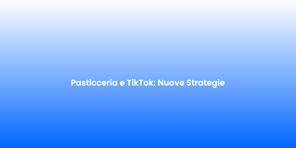 Pasticceria e TikTok Nuove Strategie 1