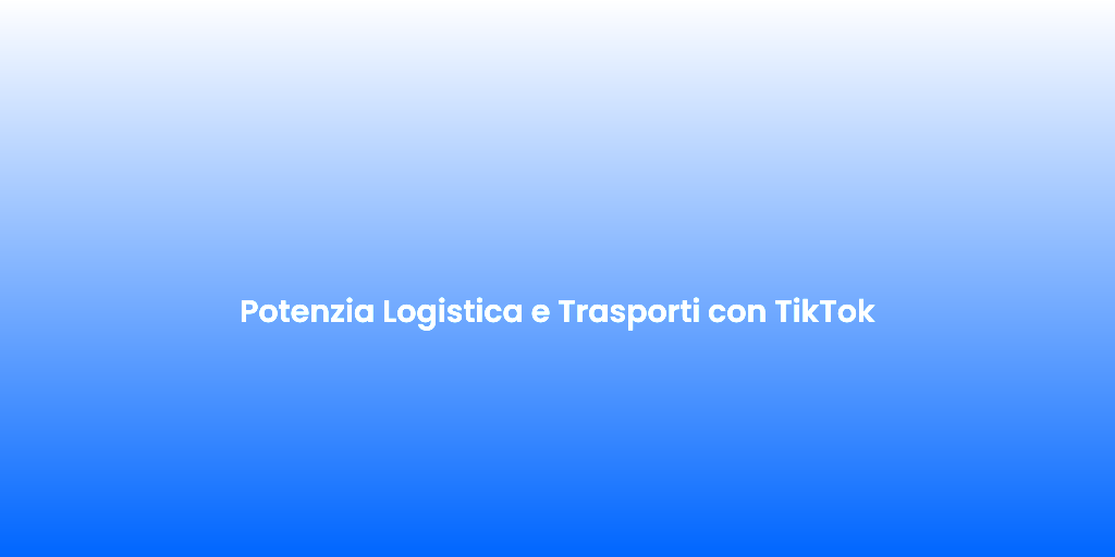 Potenzia Logistica e Trasporti con TikTok 1
