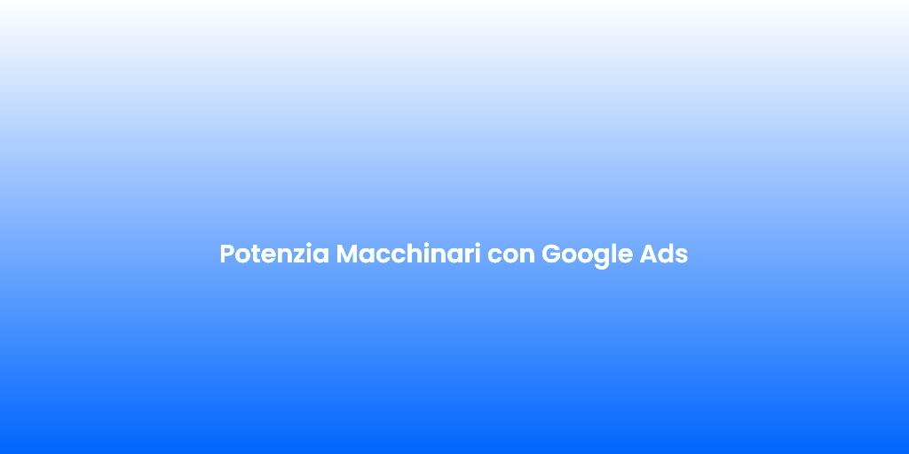 Potenzia Macchinari con Google Ads