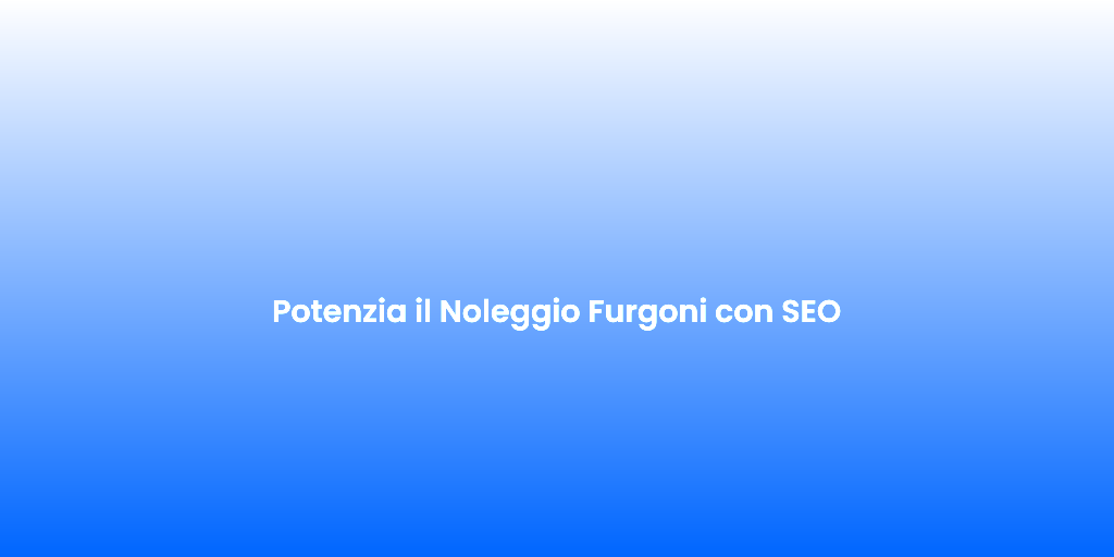 Potenzia il Noleggio Furgoni con SEO
