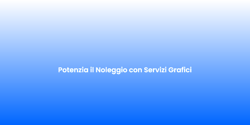 Potenzia il Noleggio con Servizi Grafici