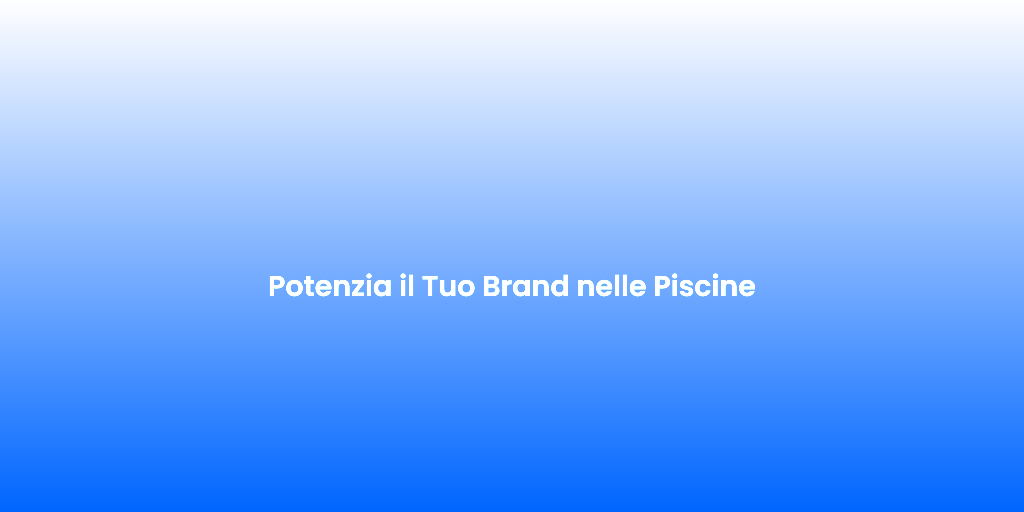 Potenzia il Tuo Brand nelle Piscine