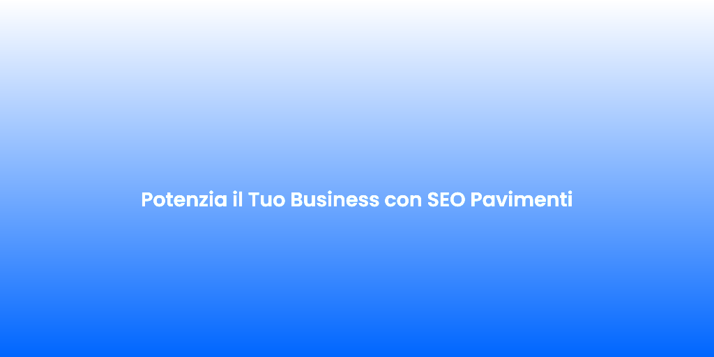 Potenzia il Tuo Business con SEO Pavimenti