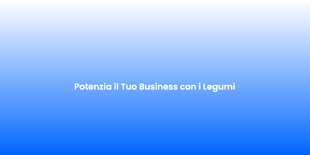 Potenzia il Tuo Business con i Legumi
