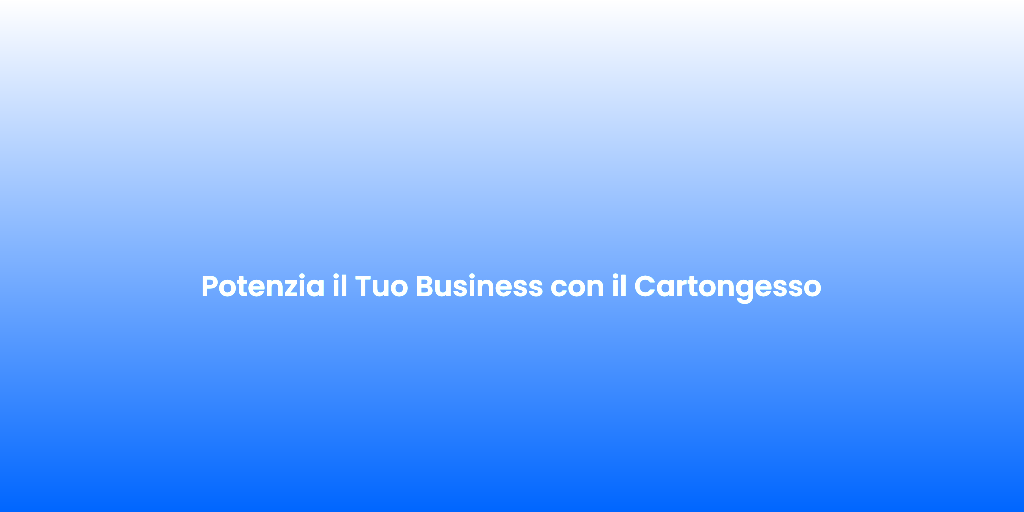 Potenzia il Tuo Business con il Cartongesso