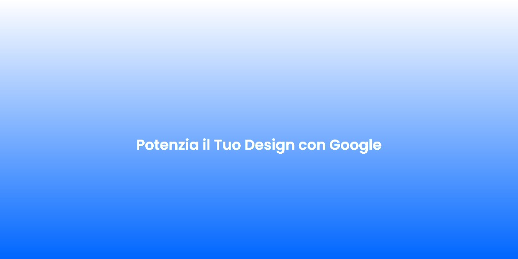 Potenzia il Tuo Design con Google