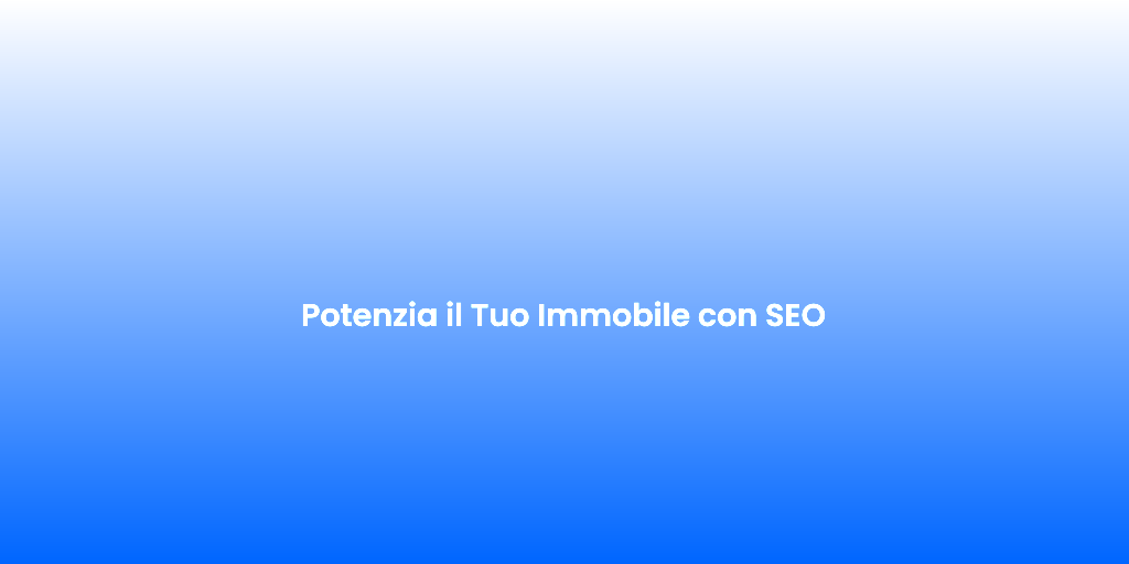 Potenzia il Tuo Immobile con SEO