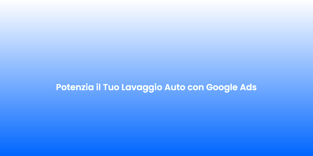 Potenzia il Tuo Lavaggio Auto con Google Ads