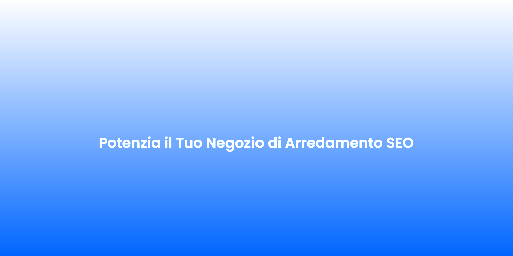 Potenzia il Tuo Negozio di Arredamento SEO