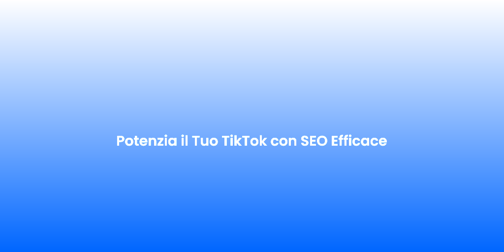 Potenzia il Tuo TikTok con SEO Efficace
