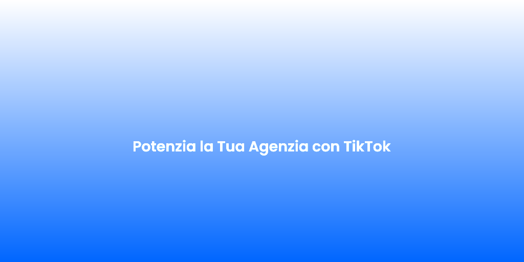 Potenzia la Tua Agenzia con TikTok