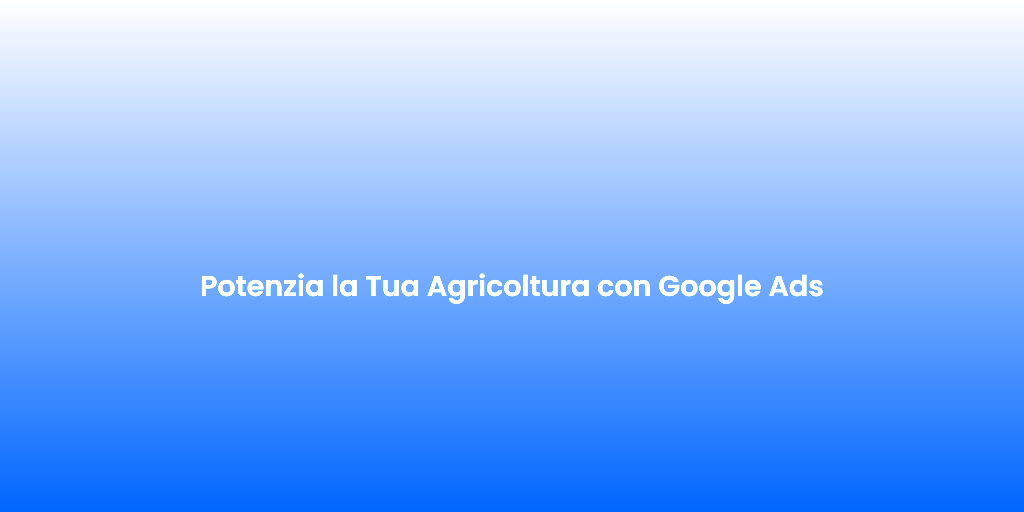 Potenzia la Tua Agricoltura con Google Ads