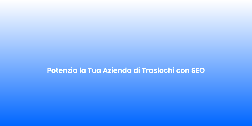 Potenzia la Tua Azienda di Traslochi con SEO