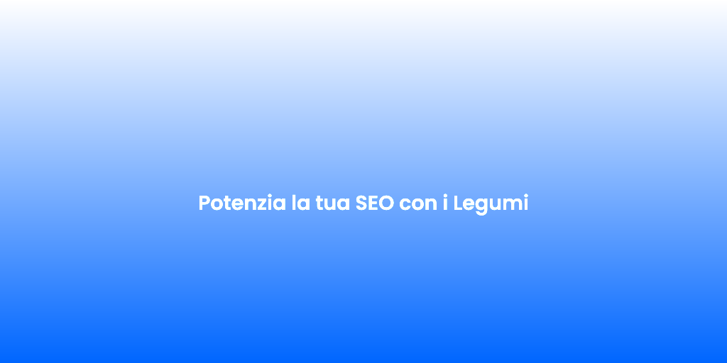 Potenzia la tua SEO con i Legumi