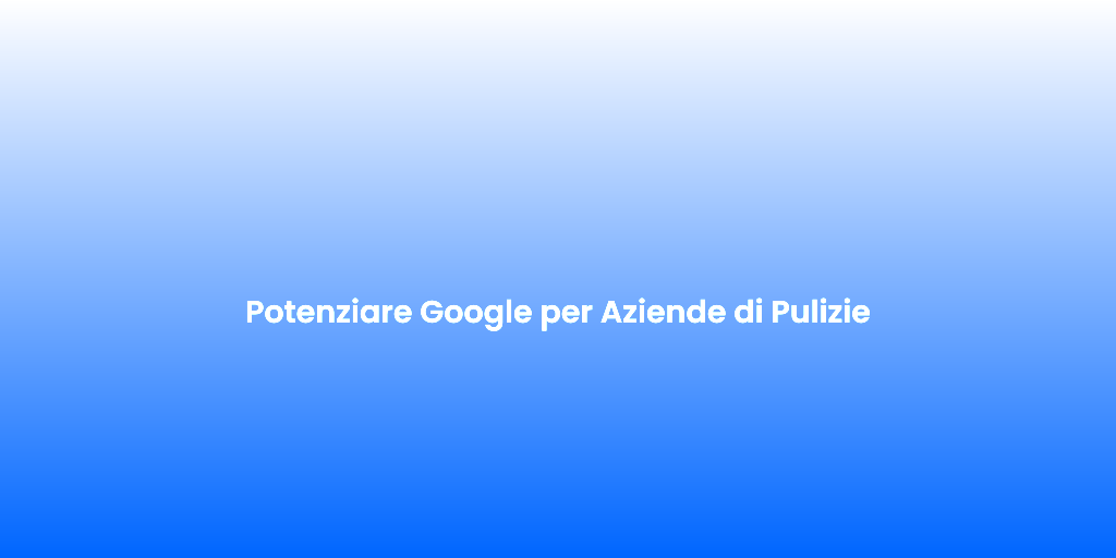 Potenziare Google per Aziende di Pulizie 1