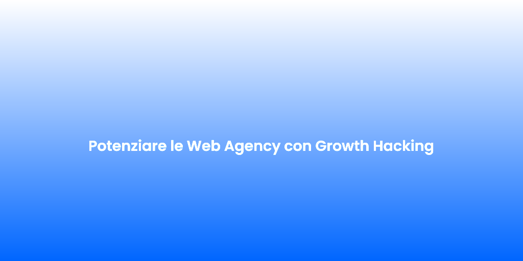 Potenziare le Web Agency con Growth Hacking