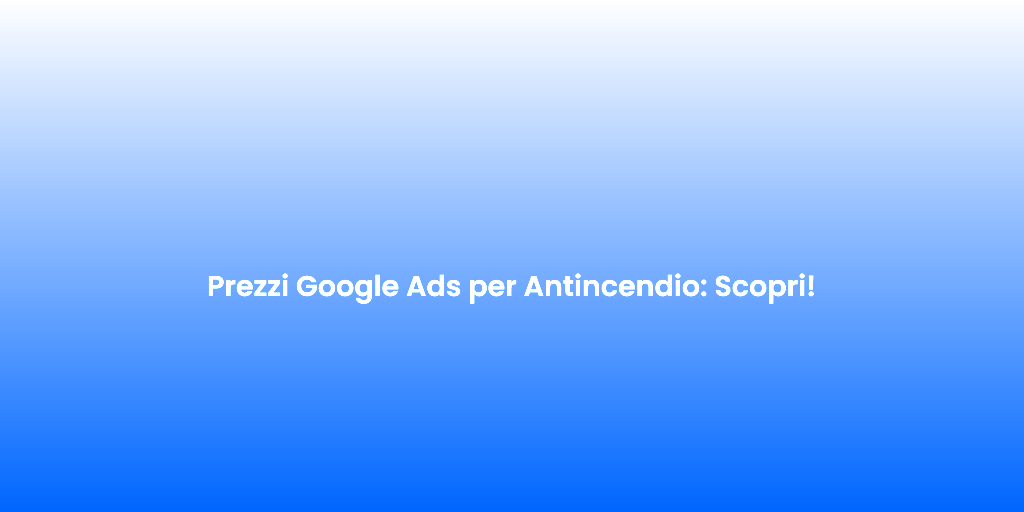 Prezzi Google Ads per Antincendio Scopri 1
