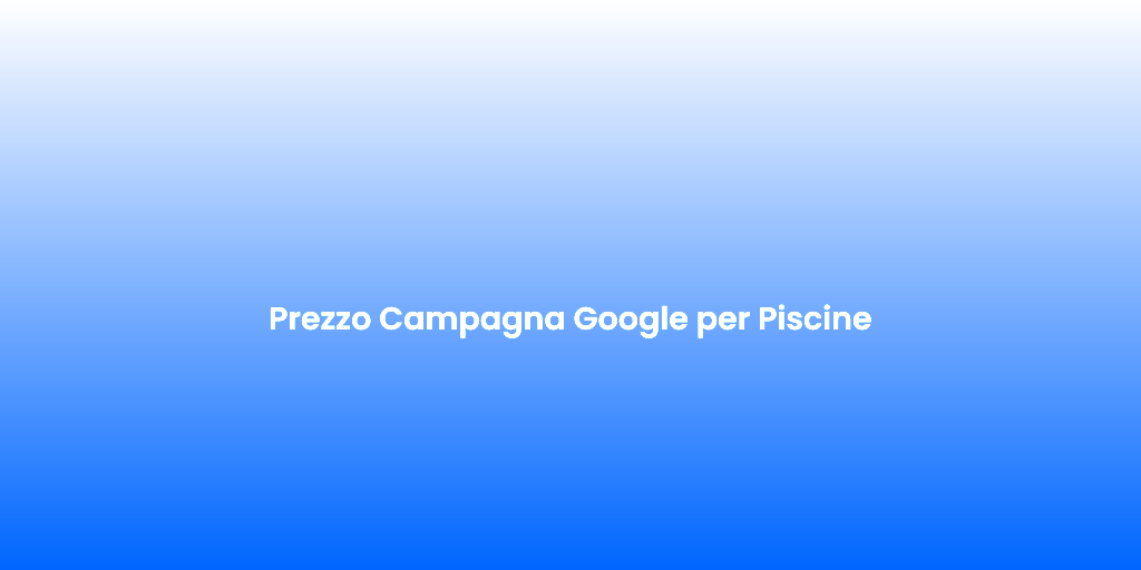 Prezzo Campagna Google per Piscine
