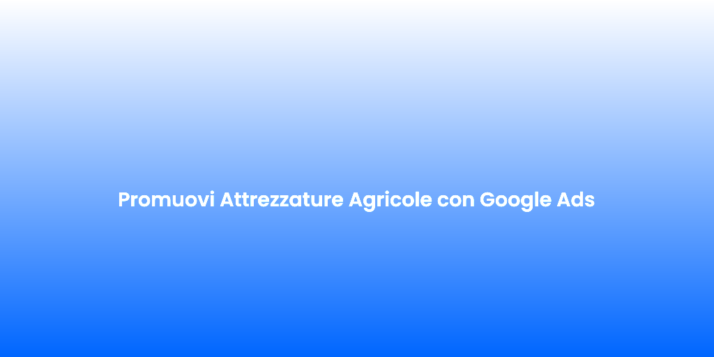Promuovi Attrezzature Agricole con Google Ads