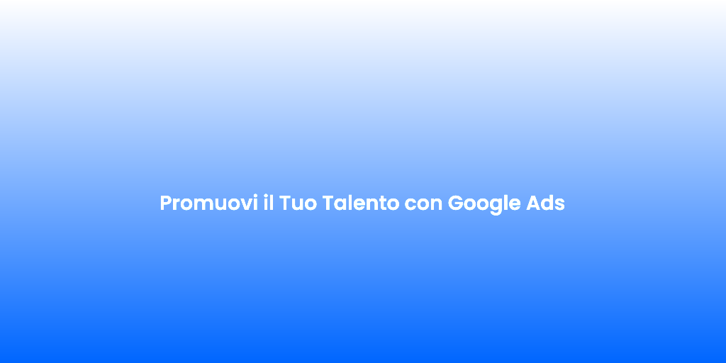 Promuovi il Tuo Talento con Google Ads