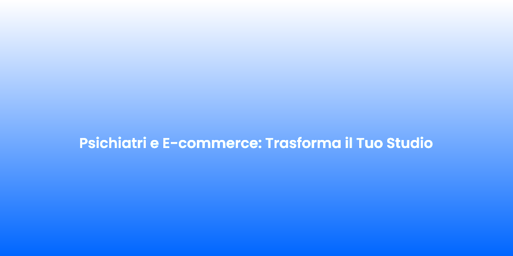 Psichiatri e E commerce Trasforma il Tuo Studio