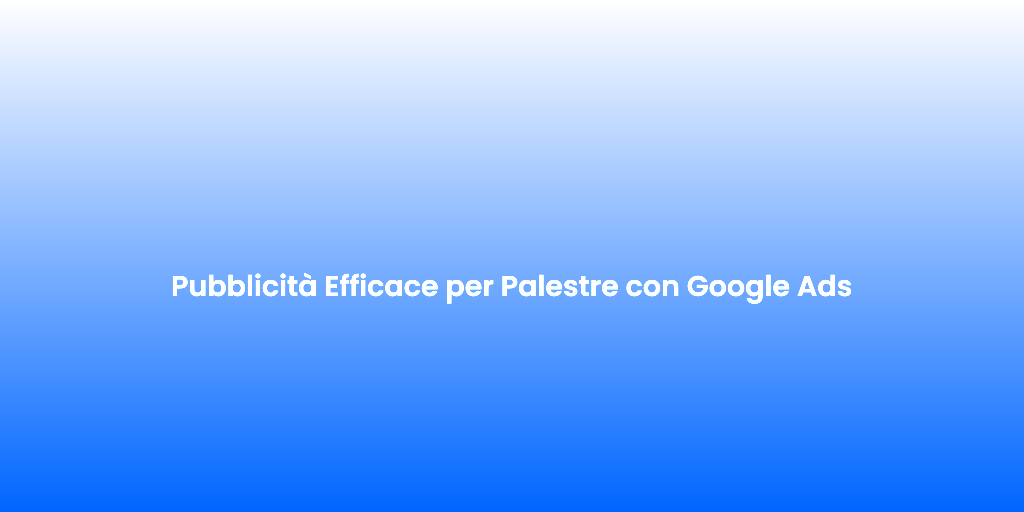 Pubblicita Efficace per Palestre con Google Ads