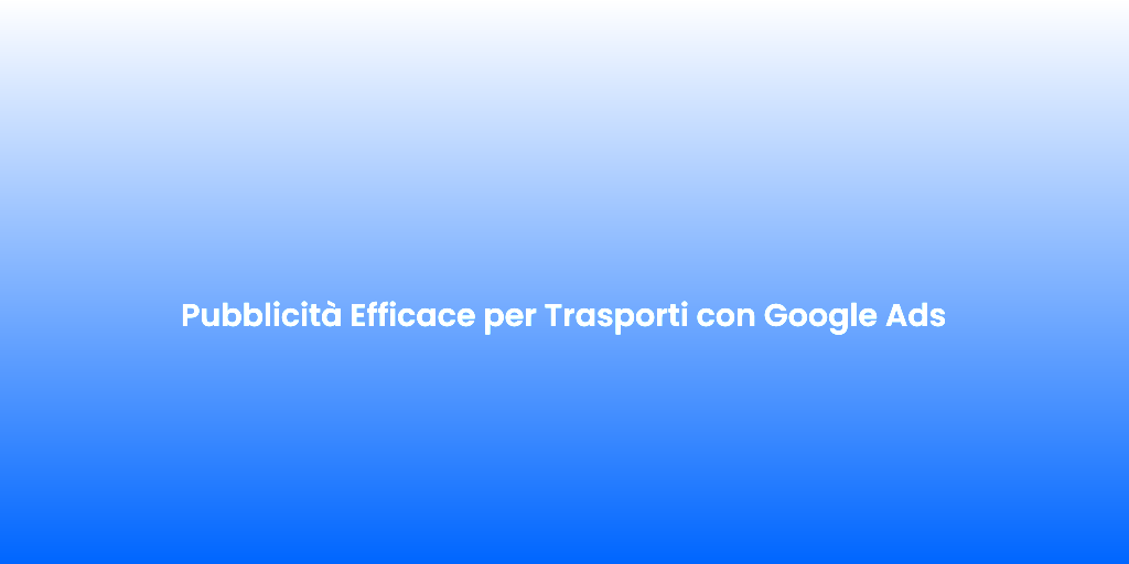 Pubblicita Efficace per Trasporti con Google Ads