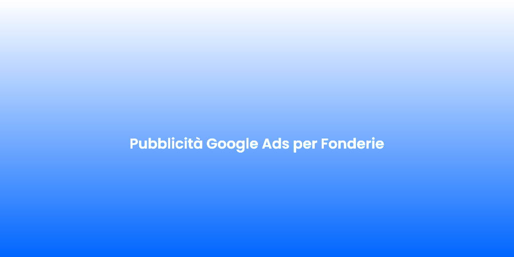 Pubblicita Google Ads per Fonderie 1