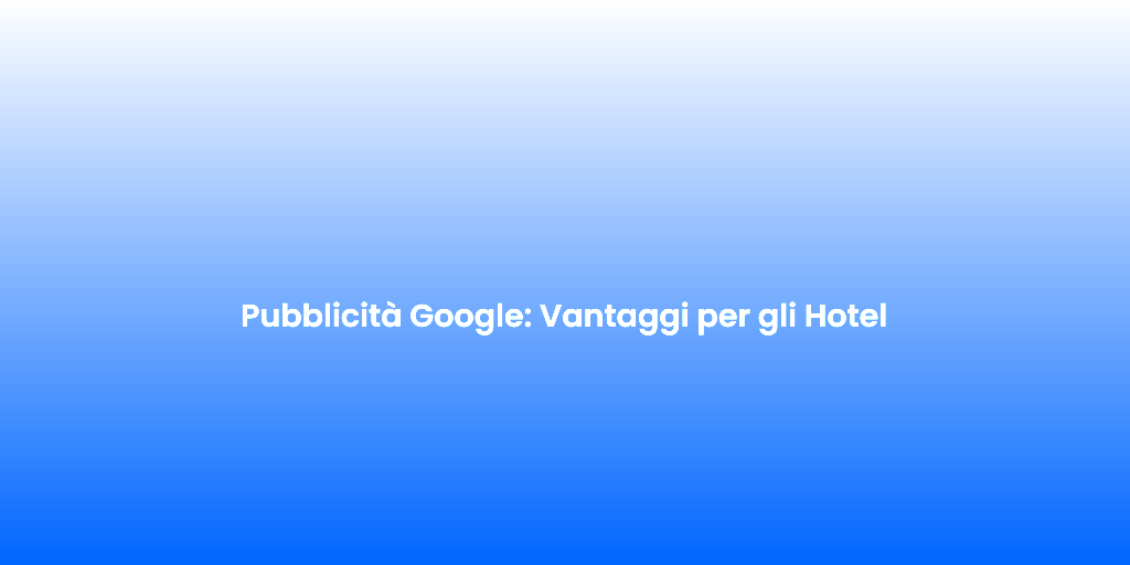 Pubblicita Google Vantaggi per gli Hotel