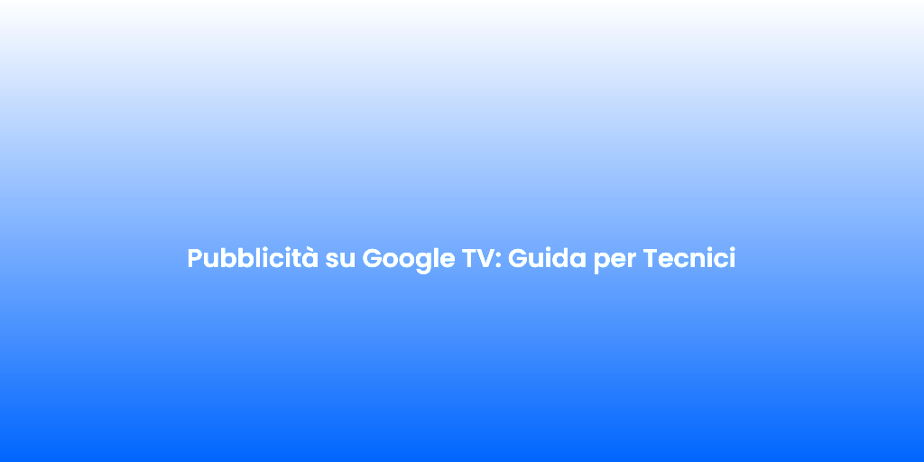 Pubblicita su Google TV Guida per Tecnici