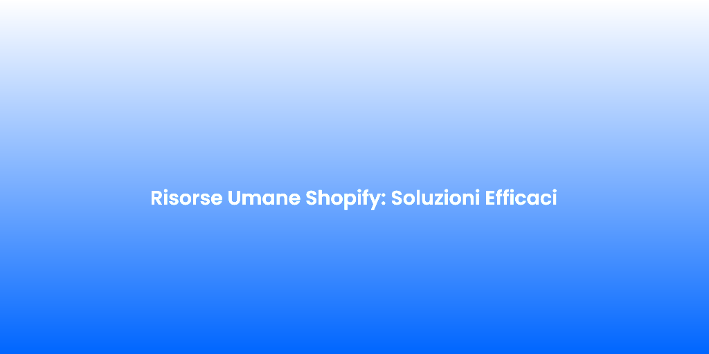 Risorse Umane Shopify Soluzioni Efficaci