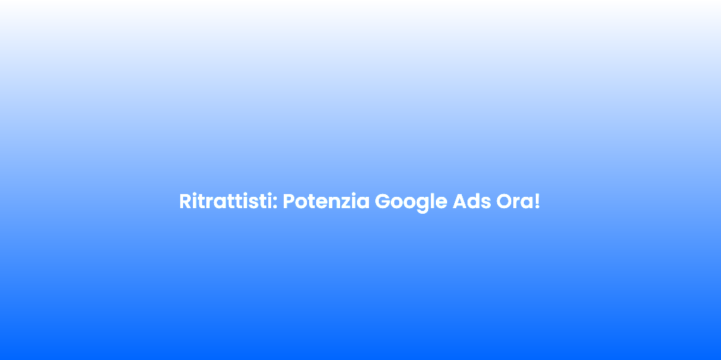 Ritrattisti Potenzia Google Ads Ora