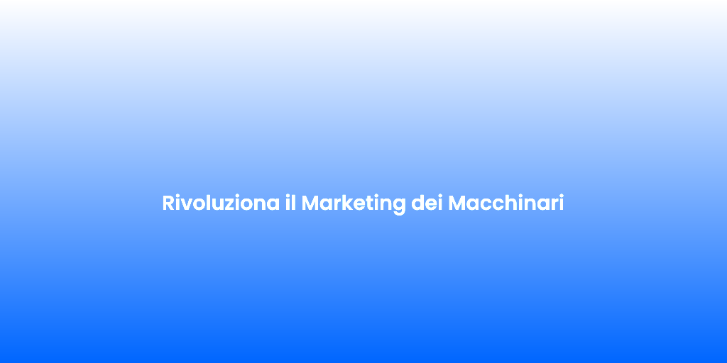 Rivoluziona il Marketing dei Macchinari