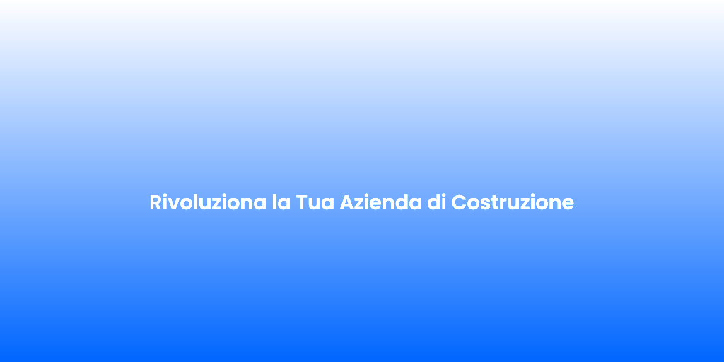 Rivoluziona la Tua Azienda di Costruzione