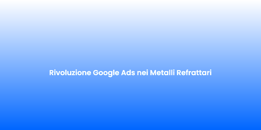 Rivoluzione Google Ads nei Metalli Refrattari 1