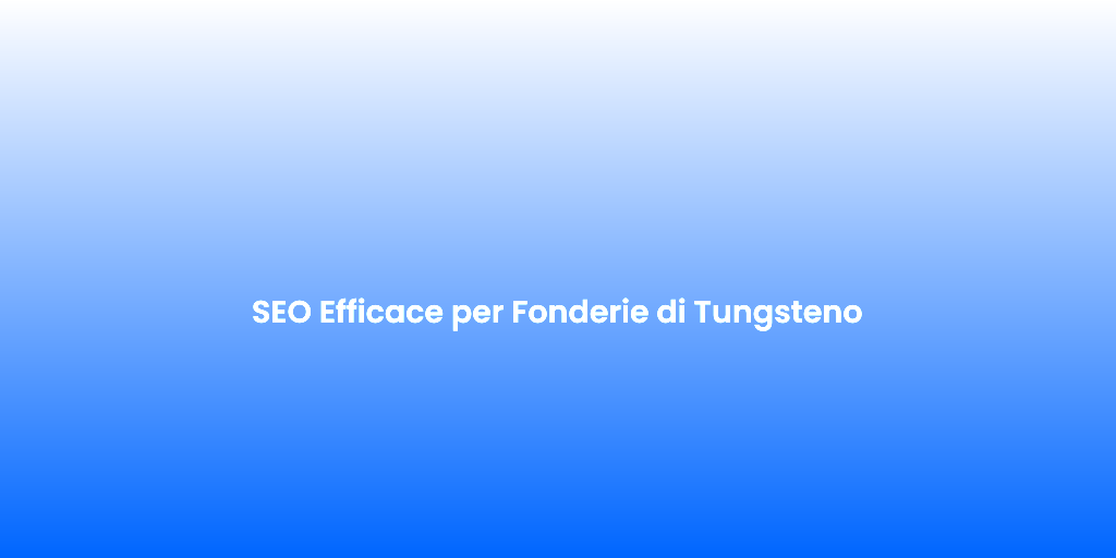 SEO Efficace per Fonderie di Tungsteno