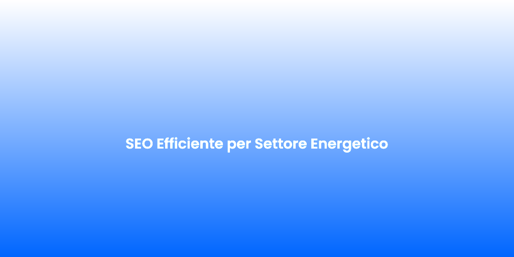 SEO Efficiente per Settore Energetico