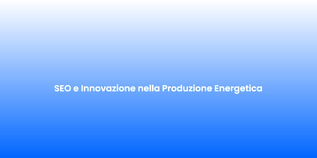 SEO e Innovazione nella Produzione Energetica