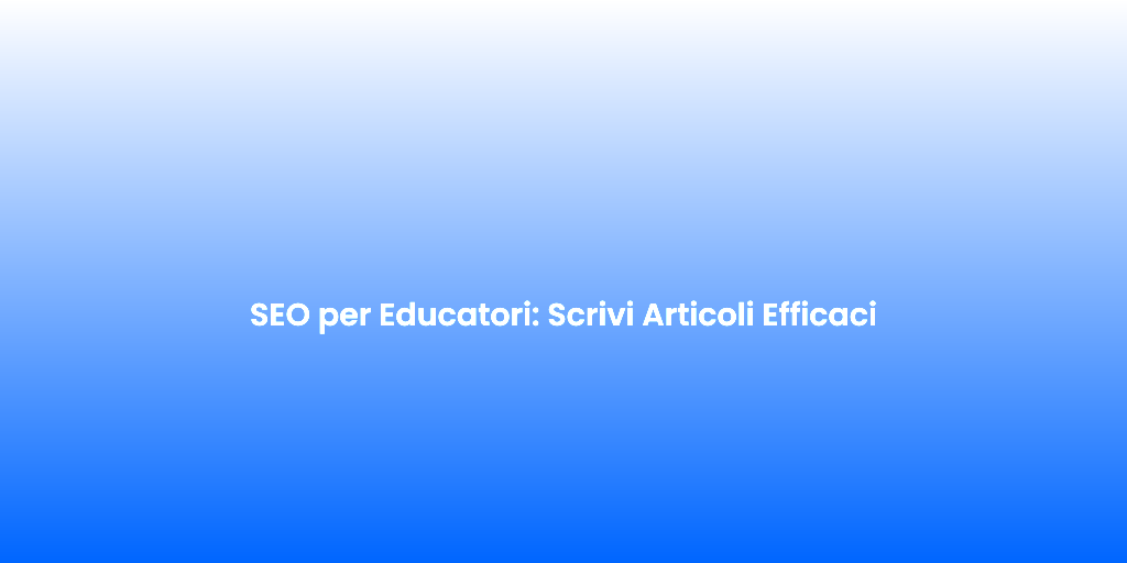 SEO per Educatori Scrivi Articoli Efficaci