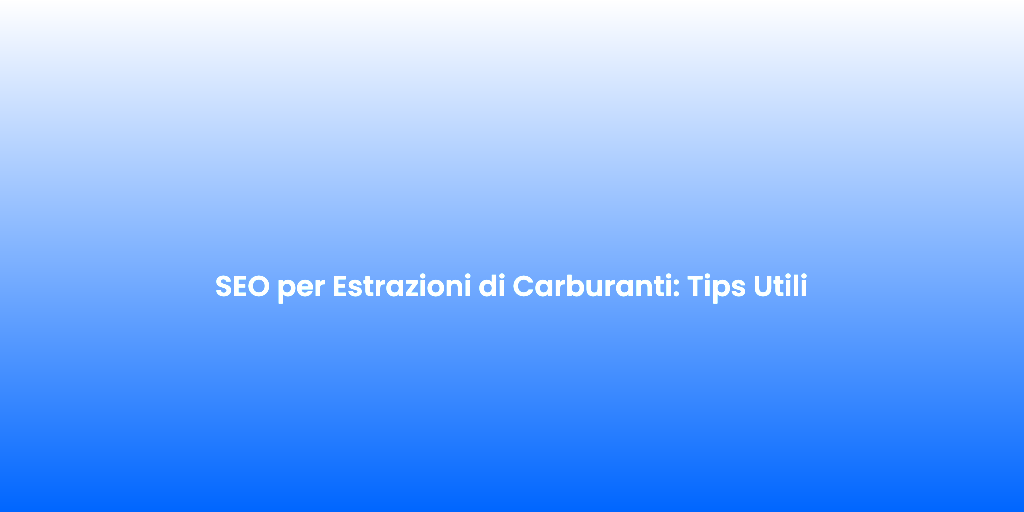 SEO per Estrazioni di Carburanti Tips Utili
