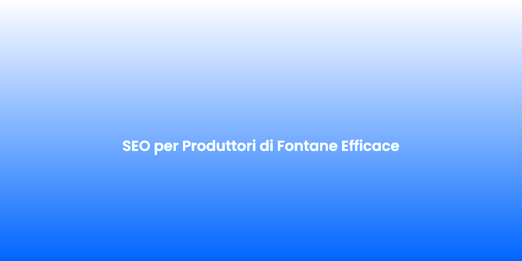 SEO per Produttori di Fontane Efficace
