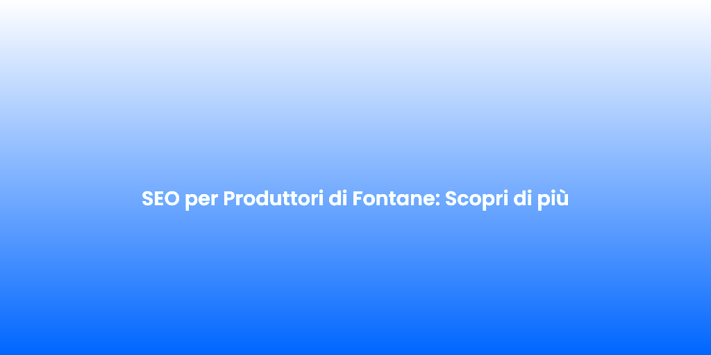 SEO per Produttori di Fontane Scopri di piu