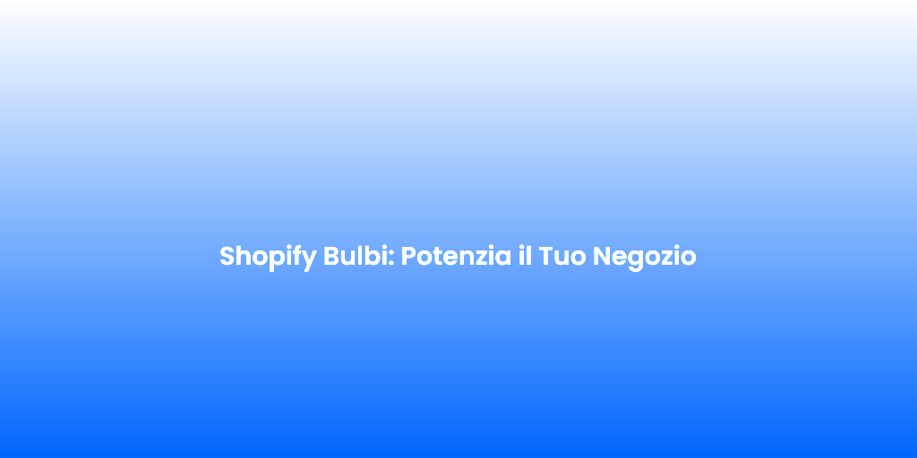 Shopify Bulbi Potenzia il Tuo Negozio