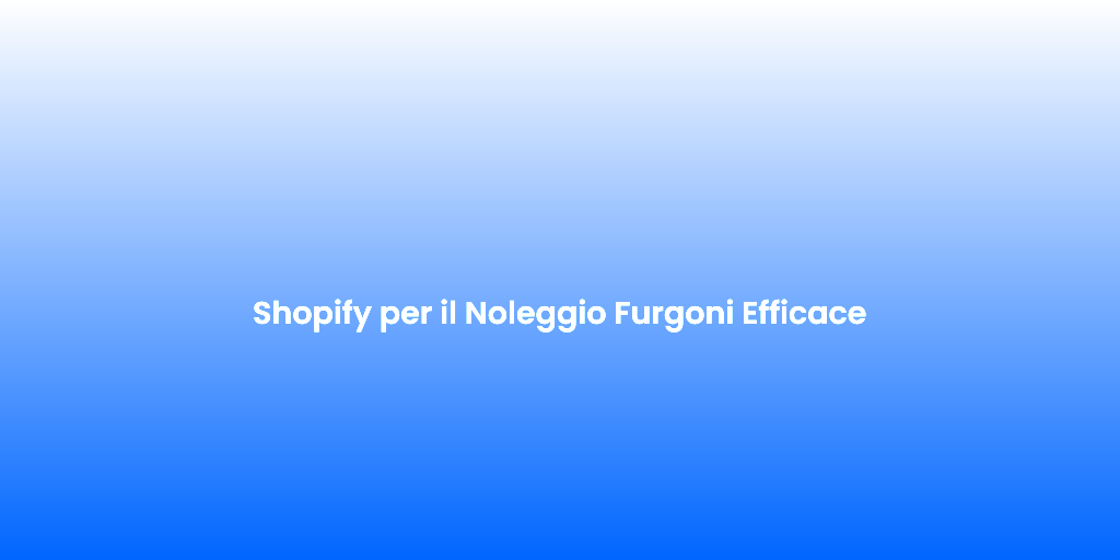 Shopify per il Noleggio Furgoni Efficace
