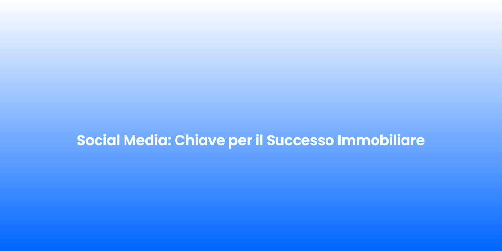 Social Media Chiave per il Successo Immobiliare 2