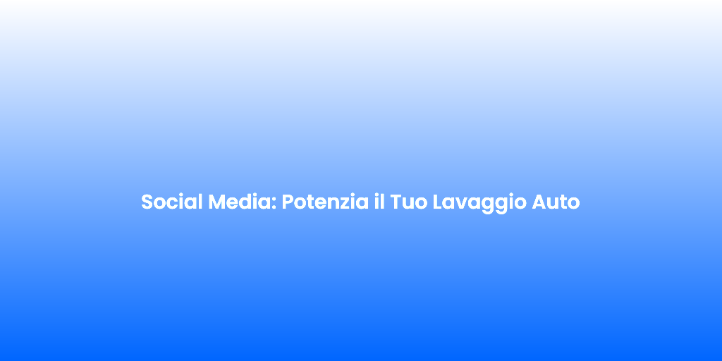 Social Media Potenzia il Tuo Lavaggio Auto
