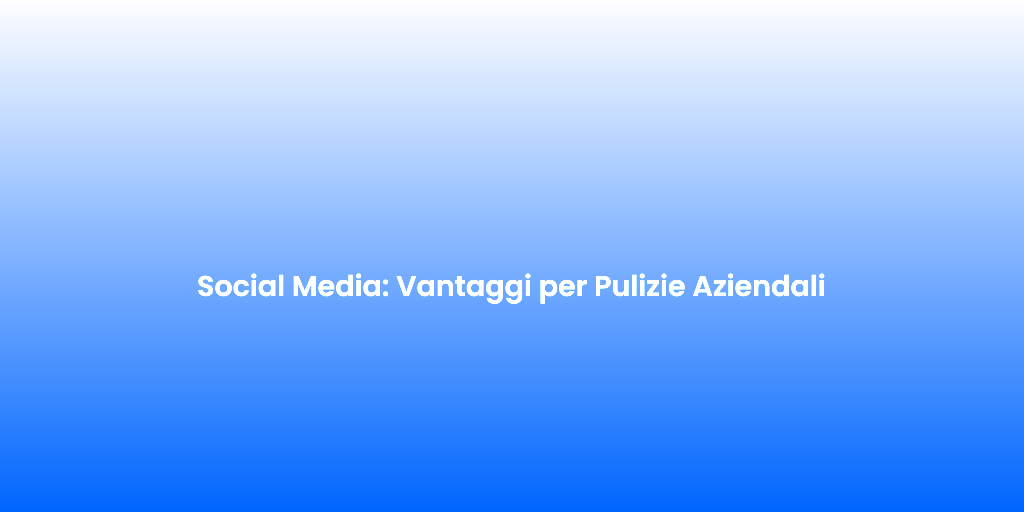 Social Media Vantaggi per Pulizie Aziendali