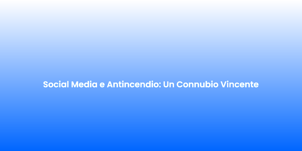 Social Media e Antincendio Un Connubio Vincente