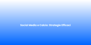 Social Media e Calcio Strategie Efficaci